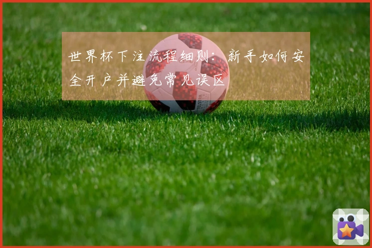 世界杯下注流程细则：新手如何安全开户并避免常见误区