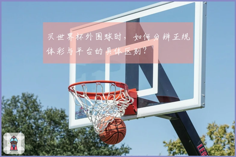 买世界杯外围球时，如何分辨正规体彩与平台的具体区别？