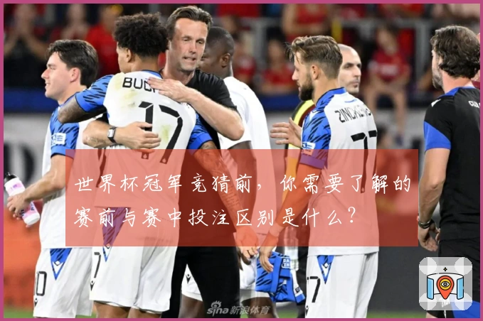 世界杯冠军竞猜前，你需要了解的赛前与赛中投注区别是什么？