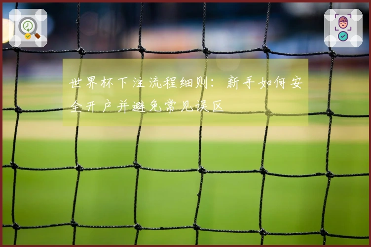 世界杯下注流程细则：新手如何安全开户并避免常见误区