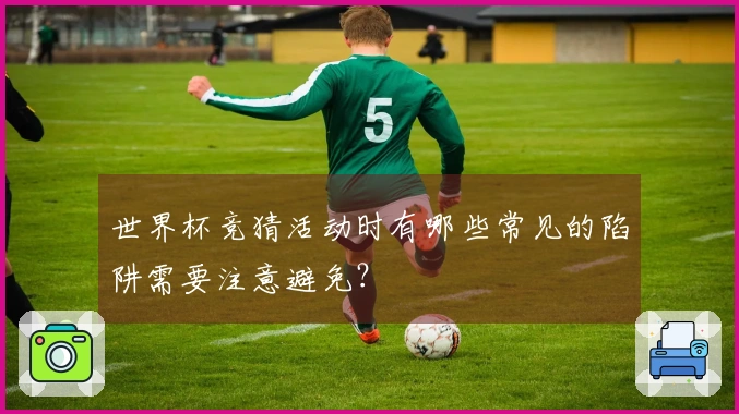 世界杯竞猜活动时有哪些常见的陷阱需要注意避免？