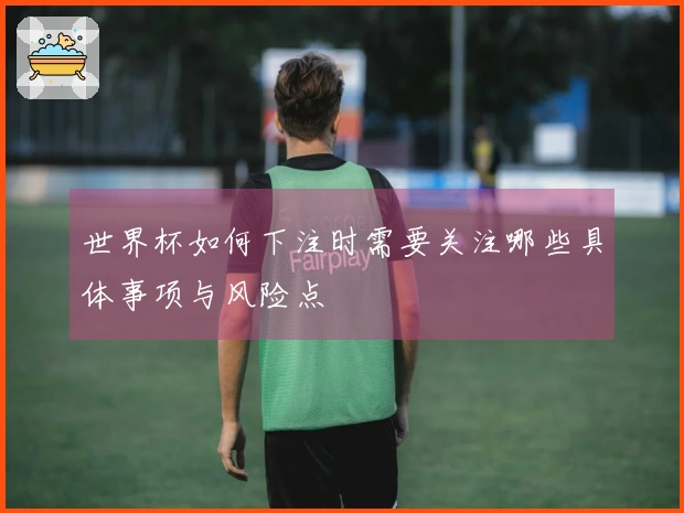 世界杯如何下注时需要关注哪些具体事项与风险点